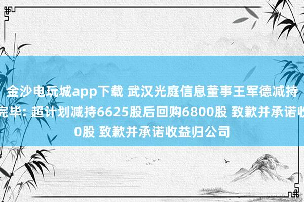 金沙電玩城app下載 武漢光庭信息董事王軍德減持計劃實施完畢: 超計劃減持6625股后回購6800股 致歉并承諾收益歸公司