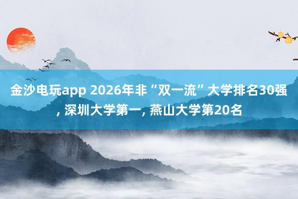 金沙電玩app 2026年非“雙一流”大學排名30強， 深圳大學第一， 燕山大學第20名