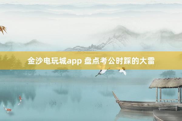 金沙電玩城app 盤點(diǎn)考公時(shí)踩的大雷