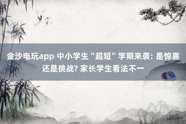金沙電玩app 中小學生“超短”學期來襲: 是驚喜還是挑戰? 家長學生看法不一