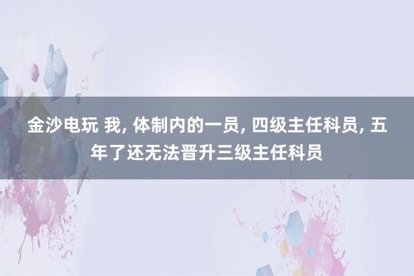 金沙電玩 我， 體制內的一員， 四級主任科員， 五年了還無法晉升三級主任科員