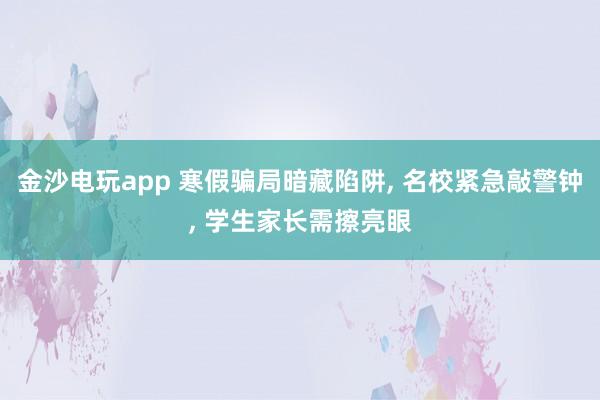 金沙電玩app 寒假騙局暗藏陷阱, 名校緊急敲警鐘, 學生家長需擦亮眼