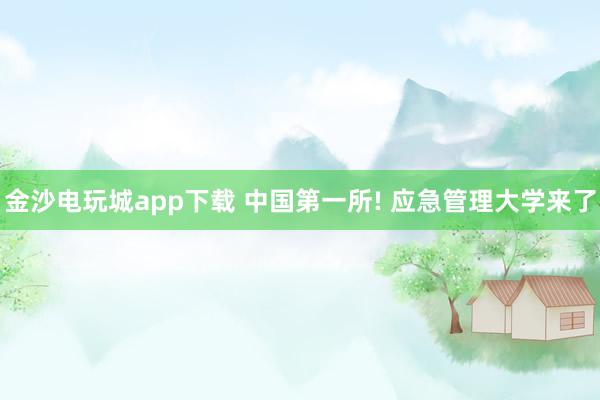 金沙電玩城app下載 中國第一所! 應(yīng)急管理大學(xué)來了