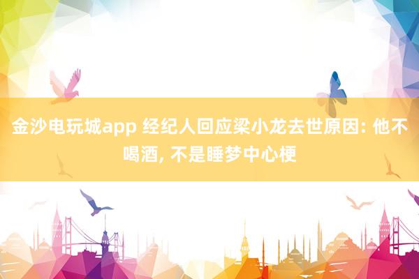 金沙電玩城app 經紀人回應梁小龍去世原因: 他不喝酒， 不是睡夢中心梗