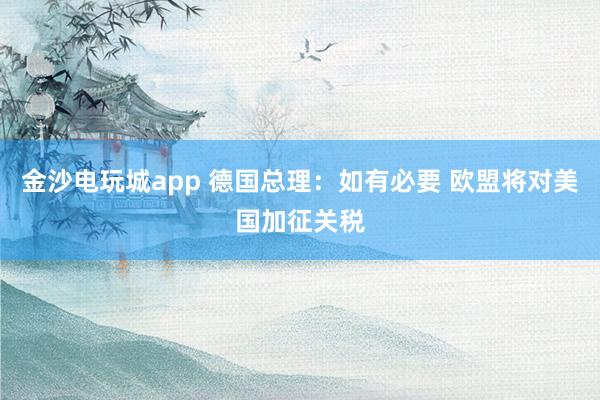 金沙電玩城app 德國總理:如有必要 歐盟將對美國加征關稅