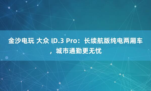 金沙電玩 大眾 ID.3 Pro：長續航版純電兩廂車，城市通勤更無憂