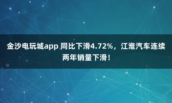 金沙電玩城app 同比下滑4.72%，江淮汽車連續(xù)兩年銷量下滑！