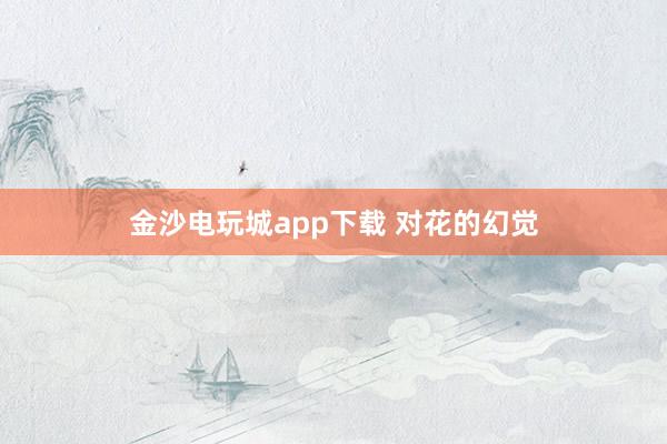 金沙電玩城app下載 對花的幻覺