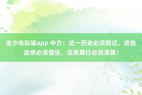 金沙電玩城app 中方:這一歷史必須銘記,這些血債必須償還,這類罪行必須清算!