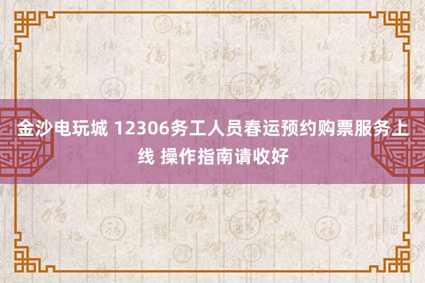 金沙電玩城 12306務(wù)工人員春運預(yù)約購票服務(wù)上線 操作指南請收好
