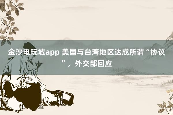 金沙電玩城app 美國與臺灣地區(qū)達(dá)成所謂“協(xié)議”，外交部回應(yīng)