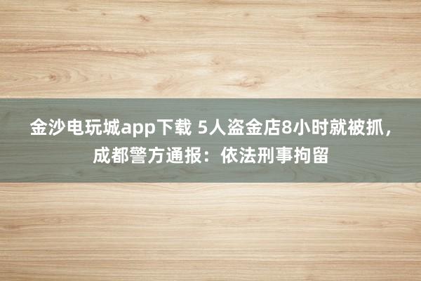 金沙電玩城app下載 5人盜金店8小時就被抓,成都警方通報:依法刑事拘留