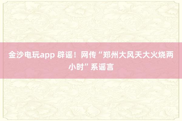 金沙電玩app 辟謠!網傳“鄭州大風天大火燒兩小時”系謠言