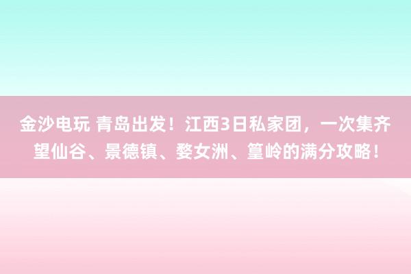 金沙電玩 青島出發！江西3日私家團，一次集齊望仙谷、景德鎮、婺女洲、篁嶺的滿分攻略！