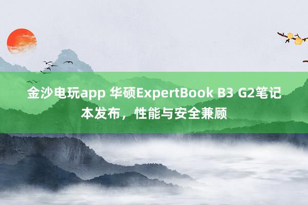 金沙電玩app 華碩ExpertBook B3 G2筆記本發布,性能與安全兼顧