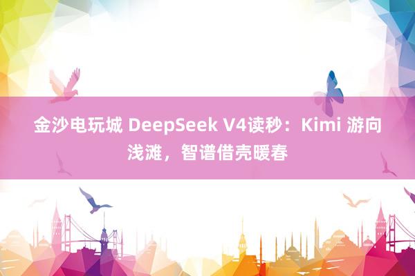 金沙電玩城 DeepSeek V4讀秒:Kimi 游向淺灘,智譜借殼暖春