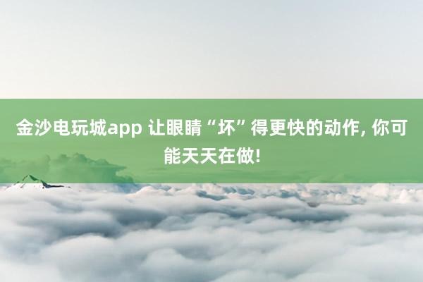 金沙電玩城app 讓眼睛“壞”得更快的動作，<a href=