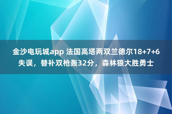 金沙電玩城app 法國高塔兩雙蘭德爾18+7+6失誤，替補雙槍轟32分，森林狼大勝勇士