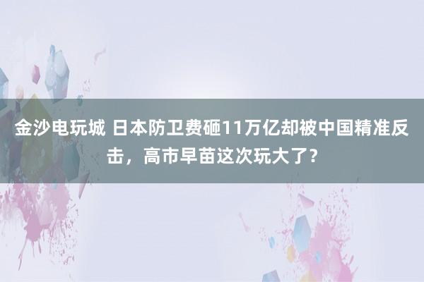 金沙電玩城 日本防衛費砸11萬億卻被中國精準反擊,高市早苗這次玩大了?