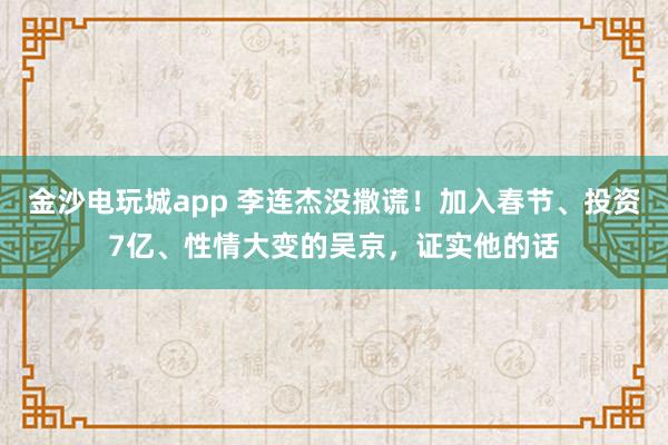 金沙電玩城app 李連杰沒撒謊!加入春節(jié)、投資7億、性情大變的吳京,證實他的話