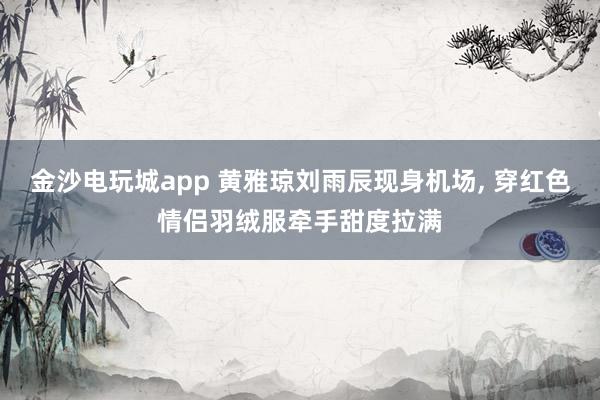 金沙電玩城app 黃雅瓊劉雨辰現(xiàn)身機(jī)場，<a href=