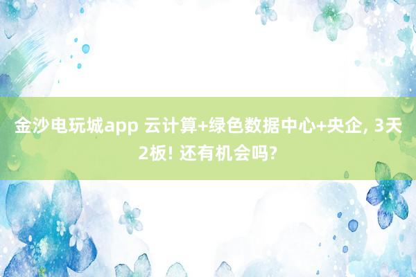 金沙電玩城app 云計(jì)算+綠色數(shù)據(jù)中心+央企, 3天2板! 還有機(jī)會(huì)嗎?