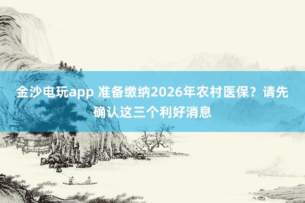 金沙電玩app 準(zhǔn)備繳納2026年農(nóng)村醫(yī)保?請(qǐng)先確認(rèn)這三個(gè)利好消息