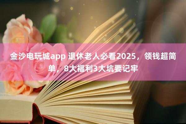 金沙電玩城app 退休老人必看2025，領錢超簡單，8大福利3大坑要記牢