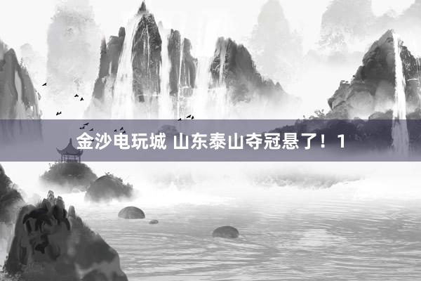 金沙電玩城 山東泰山奪冠懸了！1