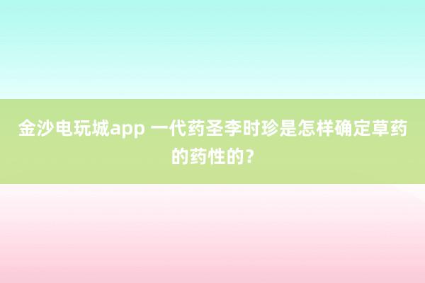 金沙電玩城app 一代藥圣李時珍是怎樣確定草藥的藥性的?