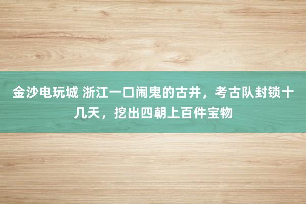 金沙電玩城 浙江一口鬧鬼的古井,考古隊封鎖十幾天,挖出四朝上百件寶物
