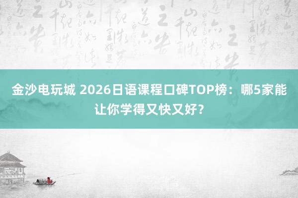 金沙電玩城 2026日語課程口碑TOP榜：哪5家能讓你學(xué)得又快又好？