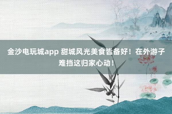 金沙電玩城app 甜城風光美食皆備好！在外游子難擋這歸家心動！
