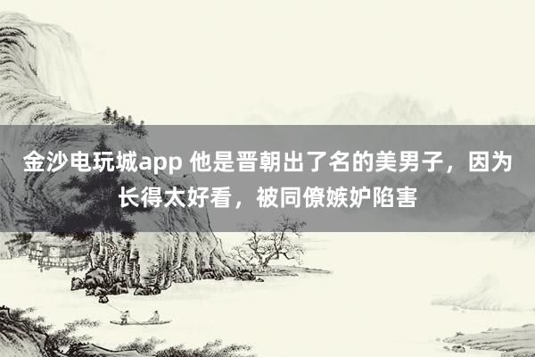 金沙電玩城app 他是晉朝出了名的美男子,因?yàn)殚L(zhǎng)得太好看,被同僚嫉妒陷害