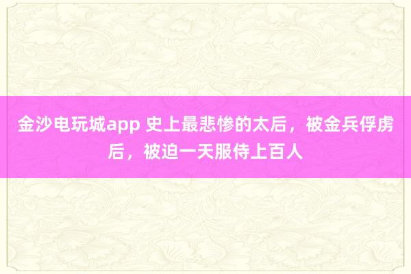 金沙電玩城app 史上最悲慘的太后,被金兵俘虜后,被迫一天服侍上百人