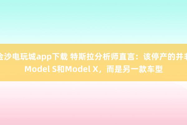 金沙電玩城app下載 特斯拉分析師直言:該停產(chǎn)的并非Model S和Model X,而是另一款車型