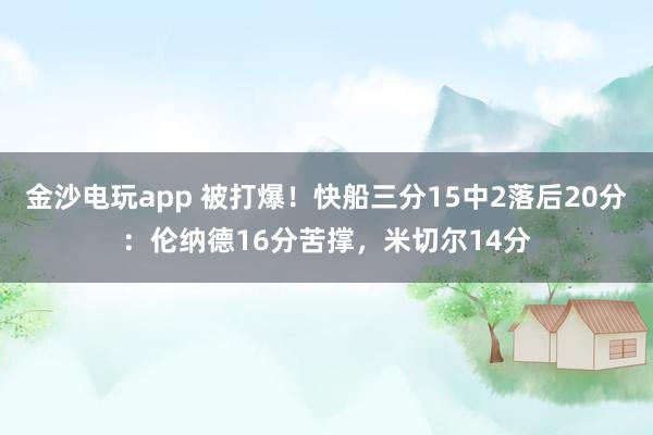 金沙電玩app 被打爆！快船三分15中2落后20分：倫納德16分苦撐，米切爾14分