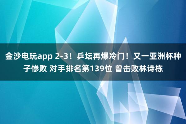 金沙電玩app 2-3!乒壇再爆冷門(mén)!又一亞洲杯種子慘敗 對(duì)手排名第139位 曾擊敗林詩(shī)棟