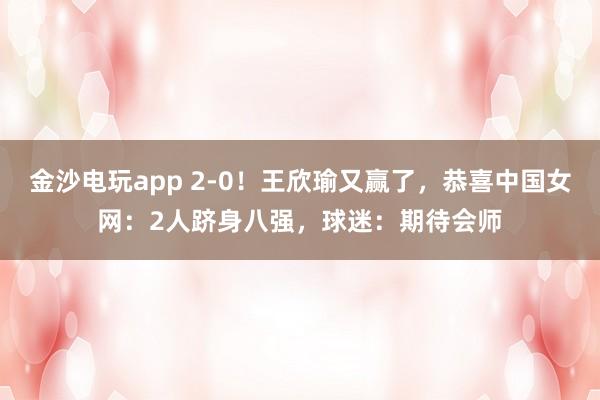 金沙電玩app 2-0!王欣瑜又贏了,恭喜中國女網:2人躋身八強,球迷:期待會師