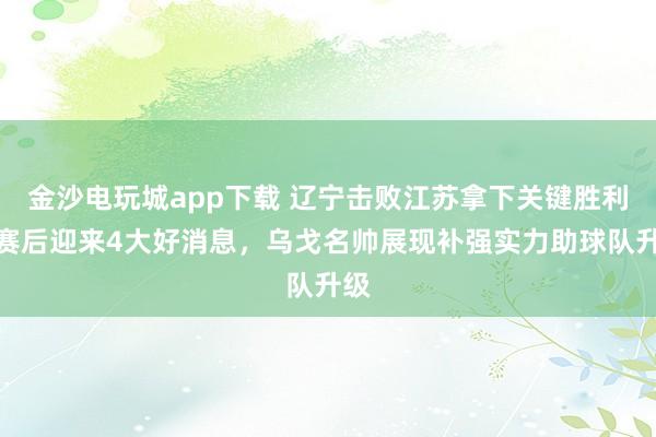 金沙電玩城app下載 遼寧擊敗江蘇拿下關鍵勝利,賽后迎來4大好消息,烏戈名帥展現(xiàn)補強實力助球隊升級