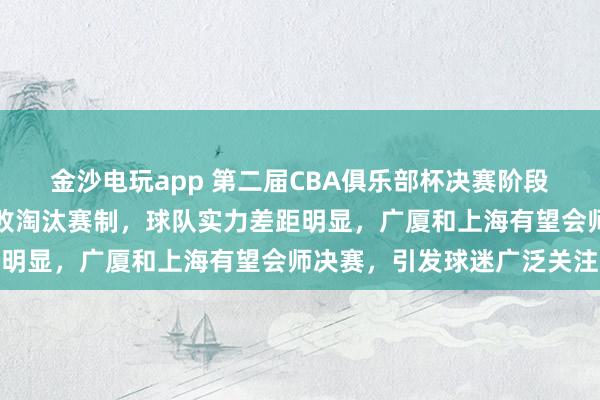 金沙電玩app 第二屆CBA俱樂部杯決賽階段設在呼和浩特，采用單敗淘汰賽制，球隊實力差距明顯，廣廈和上海有望會師決賽，引發(fā)球迷廣泛關注