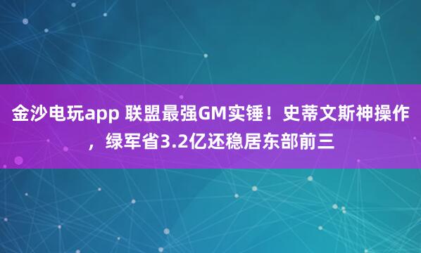 金沙電玩app 聯(lián)盟最強(qiáng)GM實(shí)錘！史蒂文斯神操作，綠軍省3.2億還穩(wěn)居?xùn)|部前三