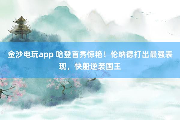 金沙電玩app 哈登首秀驚艷！倫納德打出最強(qiáng)表現(xiàn)，快船逆襲國王