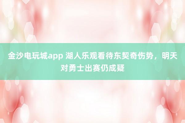 金沙電玩城app 湖人樂觀看待東契奇傷勢,明天對勇士出賽仍成疑