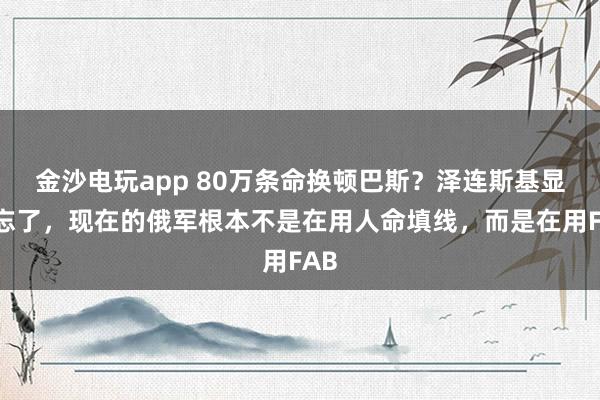 金沙電玩app 80萬條命換頓巴斯？澤連斯基顯然忘了，現在的俄軍根本不是在用人命填線，而是在用FAB