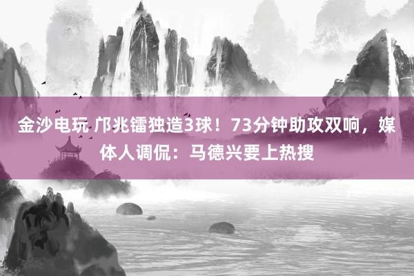 金沙電玩 鄺兆鐳獨造3球!73分鐘助攻雙響,媒體人調侃:馬德興要上熱搜