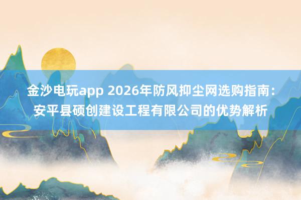 金沙電玩app 2026年防風抑塵網選購指南:安平縣碩創建設工程有限公司的優勢解析