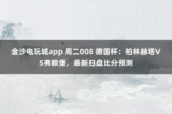 金沙電玩城app 周二008 德國杯:柏林赫塔VS弗賴堡,最新掃盤比分預(yù)測