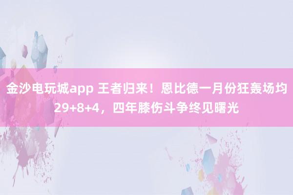 金沙電玩城app 王者歸來！恩比德一月份狂轟場(chǎng)均29+8+4，四年膝傷斗爭(zhēng)終見曙光
