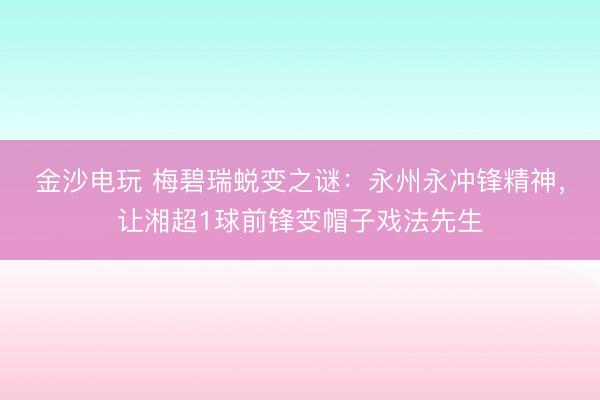 金沙電玩 梅碧瑞蛻變之謎:永州永沖鋒精神,讓湘超1球前鋒變帽子戲法先生